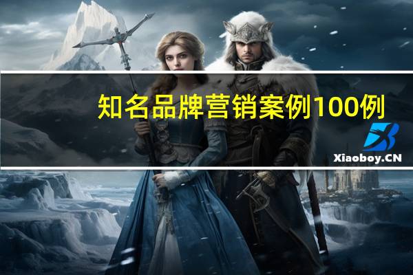 知名品牌营销案例100例（全球品牌100强营销案例集简介）