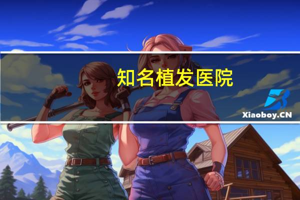 知名植发医院(去哪植发比较靠谱啊)