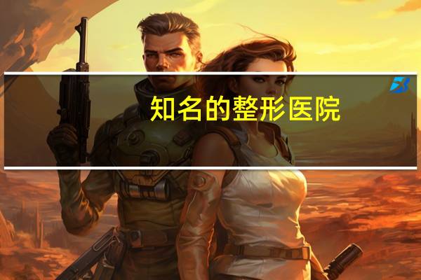 知名的整形医院?中国哪家整容医院最好