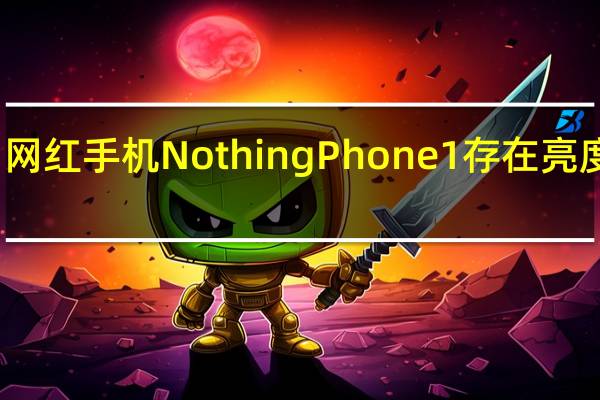 知名网红手机NothingPhone1存在亮度虚标问题