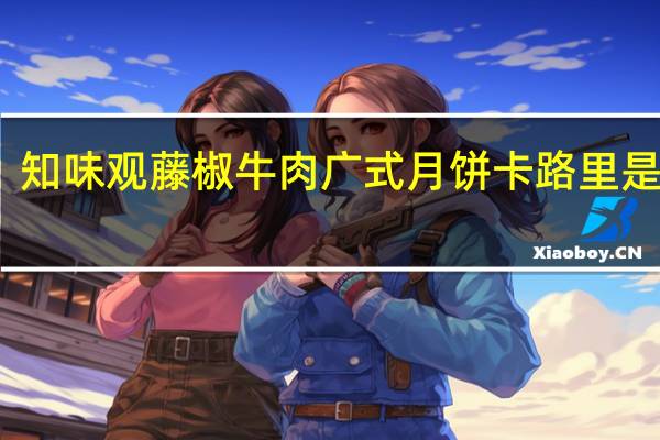 知味观 藤椒牛肉广式月饼卡路里是多少