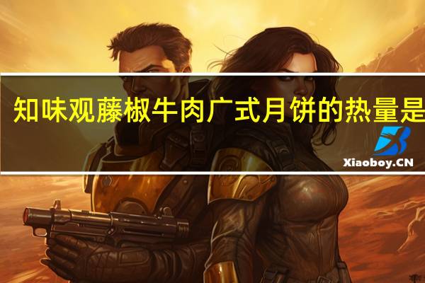 知味观 藤椒牛肉广式月饼的热量是多少
