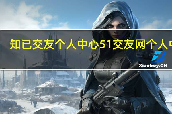 知已交友个人中心 51交友网个人中心
