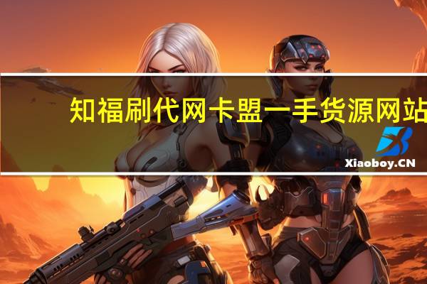 知福刷代网 卡盟一手货源网站(知福刷城)