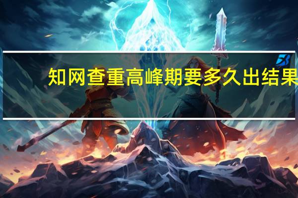 知网查重高峰期要多久出结果