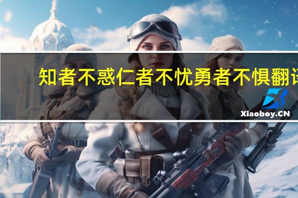 知者不惑仁者不忧勇者不惧翻译（知者不惑仁者不忧勇者不惧）