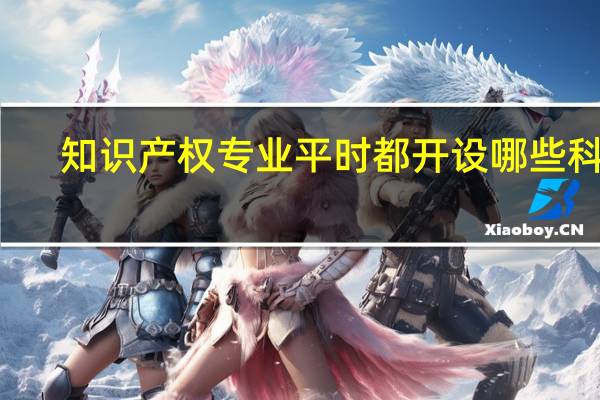 知识产权专业平时都开设哪些科目