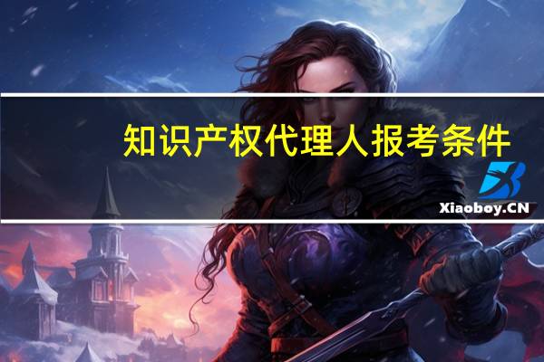 知识产权代理人报考条件（知识产权代理人）