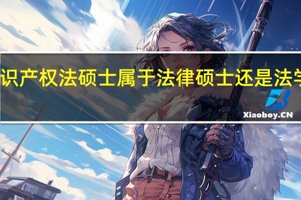 知识产权法硕士属于法律硕士还是法学硕士呢