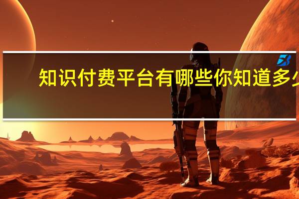 知识付费平台有哪些你知道多少（知识付费平台有哪些）