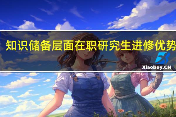知识储备层面在职研究生进修优势多吗