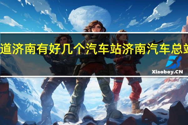 知道济南有好几个汽车站 济南汽车总站时刻表