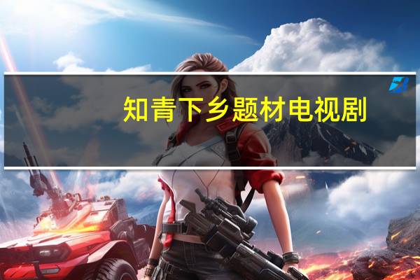 知青下乡题材电视剧（知青下乡题材电视剧）