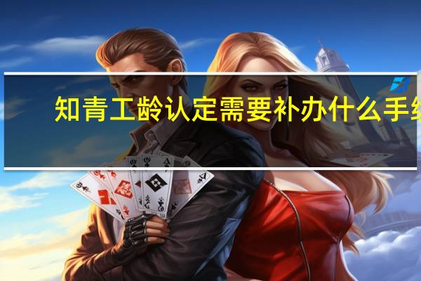 知青工龄认定需要补办什么手续