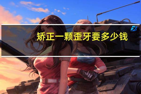 矫正一颗歪牙要多少钱(做牙齿矫正要多少钱)
