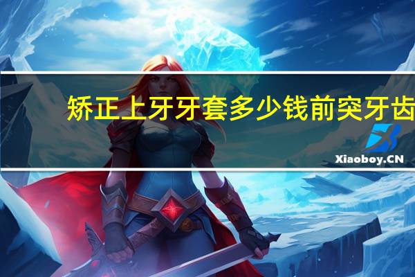 矫正上牙牙套多少钱 前突牙齿矫正多少钱