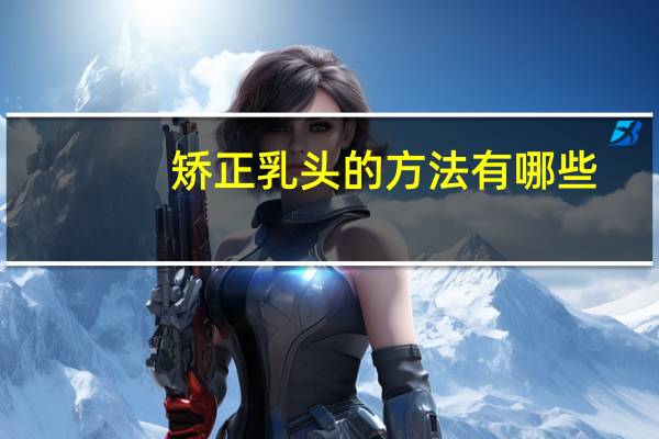 矫正乳头的方法有哪些，乳头内陷如何矫正