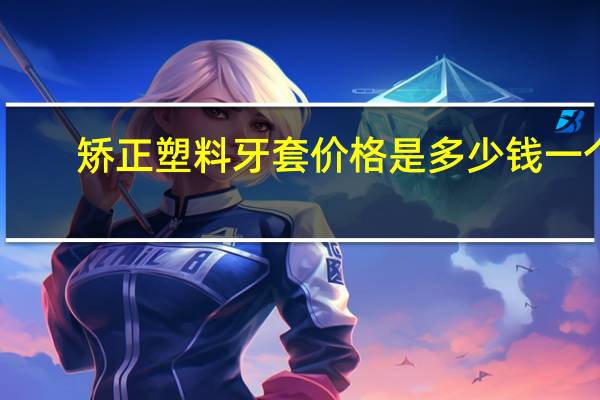 矫正塑料牙套价格是多少钱一个(带牙套要多少钱，有没有副作用)