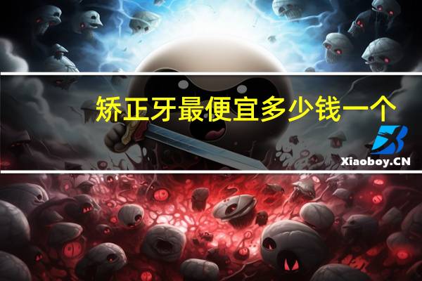 矫正牙最便宜多少钱一个(矫正牙齿大约要多少钱)