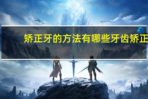 矫正牙的方法有哪些 牙齿矫正有哪些流程