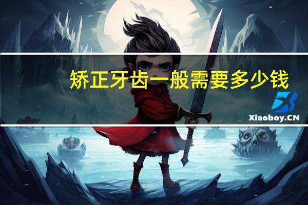 矫正牙齿一般需要多少钱？牙齿矫正一般费用多少呢