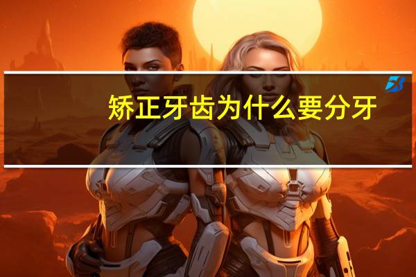 矫正牙齿为什么要分牙，有没有矫正牙齿后后悔的人你是多大年龄做的矫正出现什么问题了吗