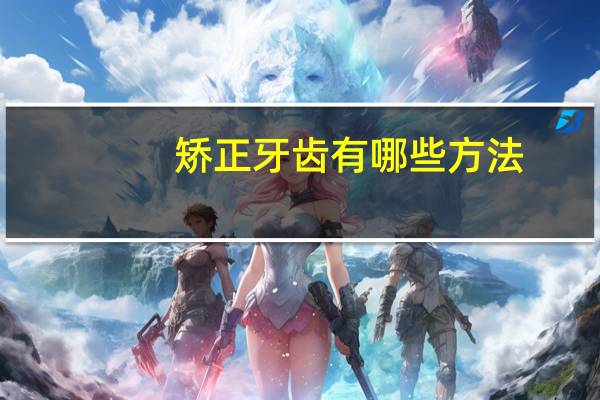 矫正牙齿有哪些方法？除了带牙套，还有什么好的方法矫正牙齿
