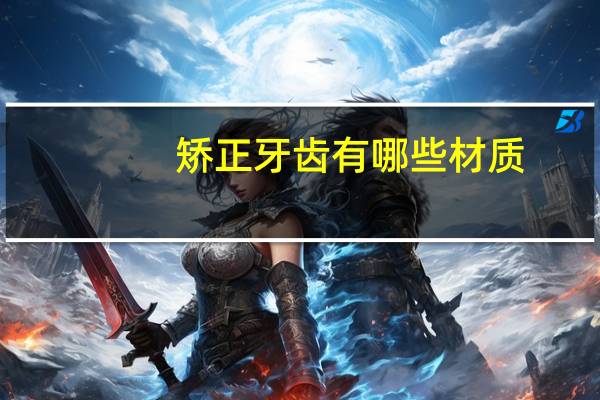 矫正牙齿有哪些材质(纠正牙齿的牙套有几种)