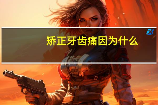 矫正牙齿痛因为什么(牙齿矫正什么时候疼)