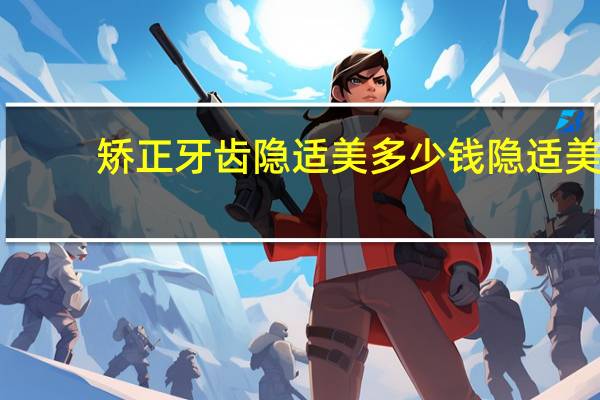 矫正牙齿隐适美多少钱 隐适美要多少钱