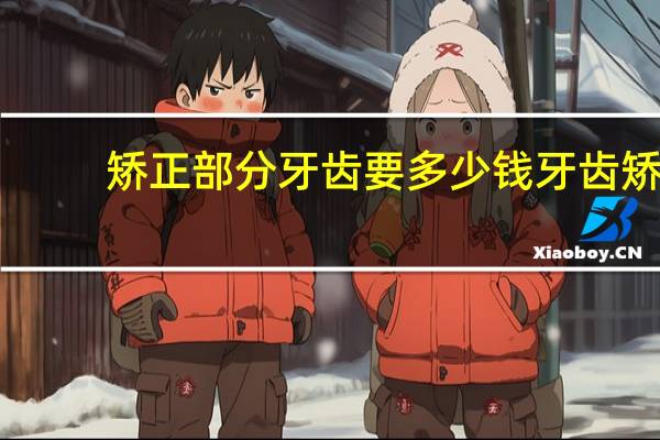 矫正部分牙齿要多少钱 牙齿矫正需要多少钱呢