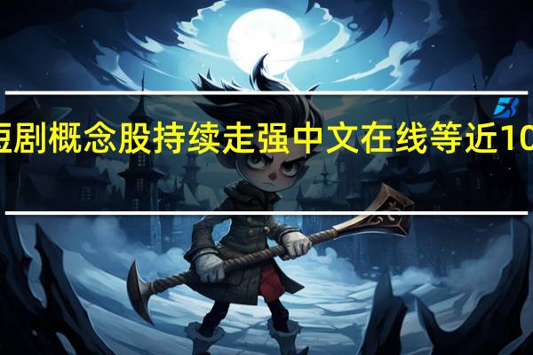 短剧概念股持续走强 中文在线等近10股涨停