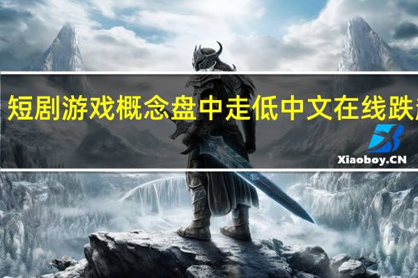 短剧游戏概念盘中走低 中文在线跌超5%