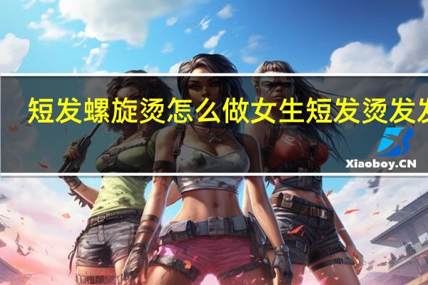 短发螺旋烫怎么做 女生短发烫发发型