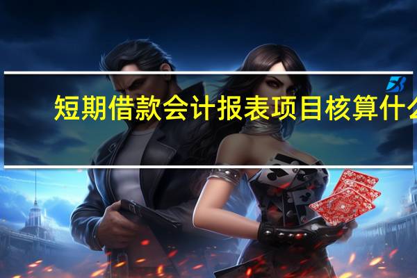短期借款会计报表项目核算什么（短期借款会计分录）