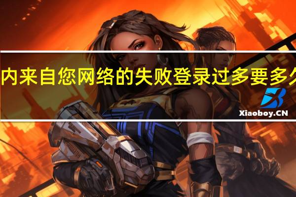 短期内来自您网络的失败登录过多要多久才能恢复（短期内来自您网络的失败登录过多要多久）
