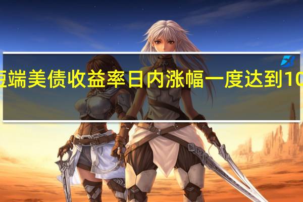 短端美债收益率日内涨幅一度达到10个基点