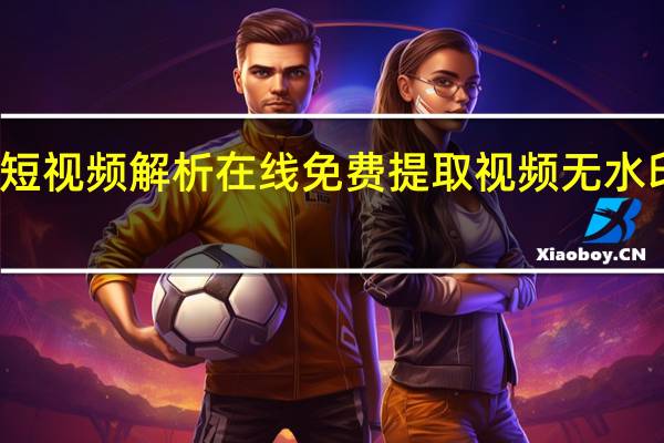 短视频解析在线 免费提取视频无水印解析