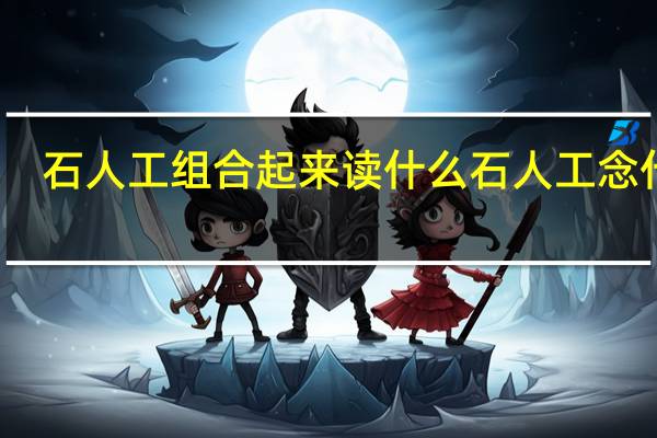 石人工组合起来读什么 石人工念什么