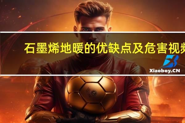 石墨烯地暖的优缺点及危害视频（石墨烯地暖的优缺点）