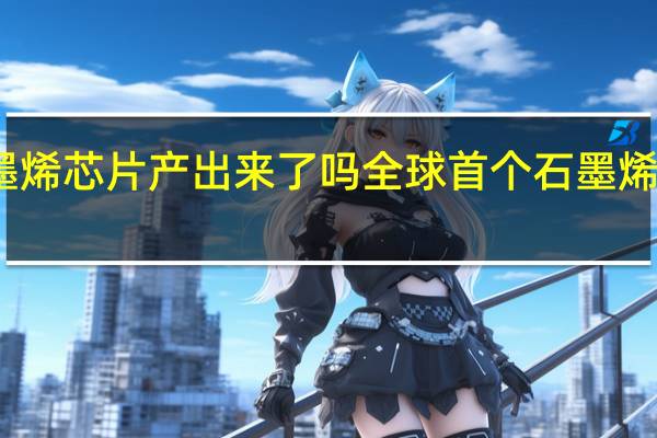 石墨烯芯片产出来了吗 全球首个石墨烯芯片问世