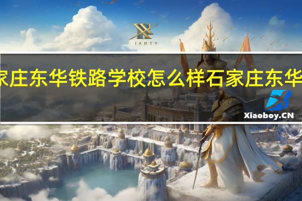 石家庄东华铁路学校怎么样 石家庄东华科技学校