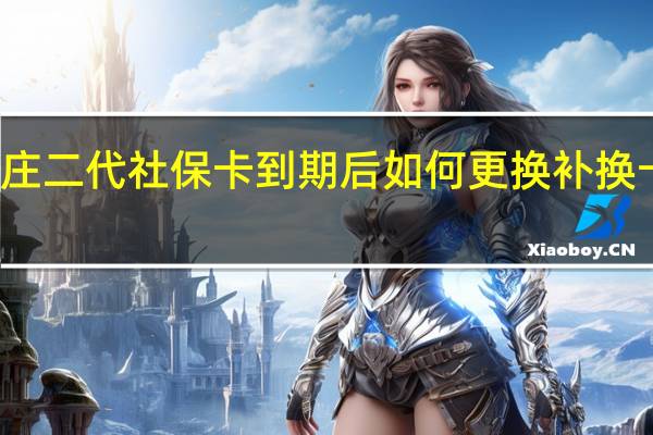 石家庄二代社保卡到期后如何更换　补换卡渠道介绍