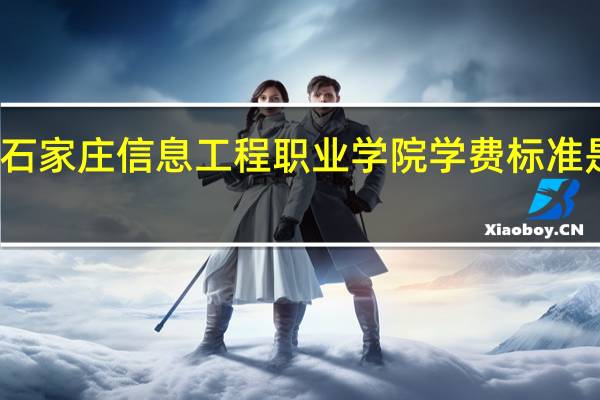 石家庄信息工程职业学院学费标准是多少