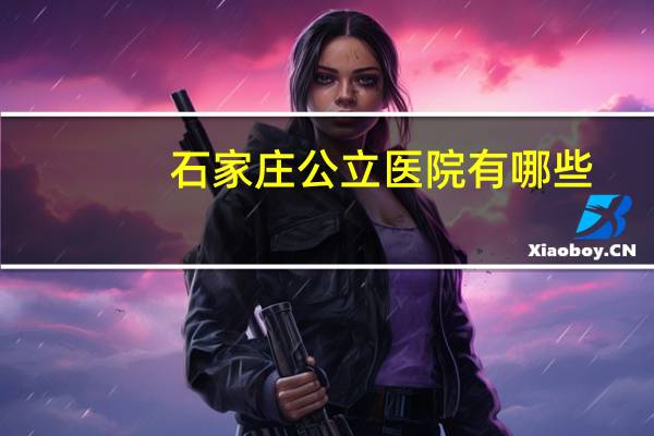 石家庄公立医院有哪些？石家庄事业单位有哪些