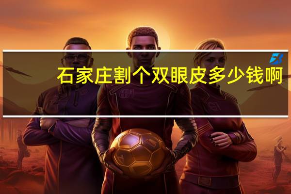 石家庄割个双眼皮多少钱啊，石家庄割双眼皮哪里好