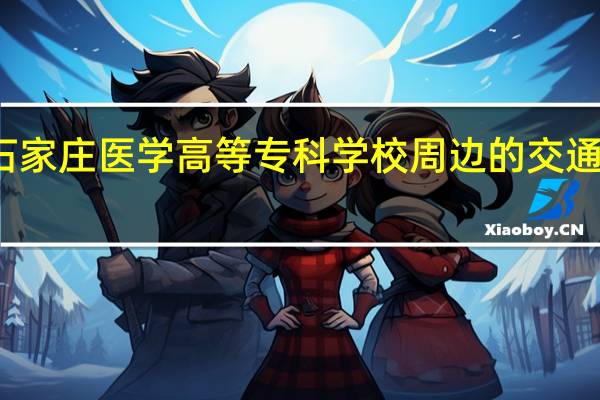 石家庄医学高等专科学校周边的交通便利吗，有好玩的地方吗