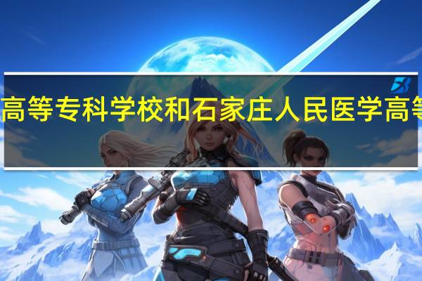石家庄医学高等专科学校和石家庄人民医学高等专科学校哪个好_...