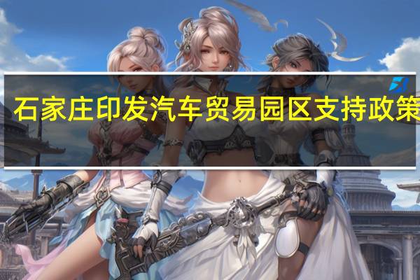 石家庄印发汽车贸易园区支持政策措施：给予入驻企业一定时间的免租期