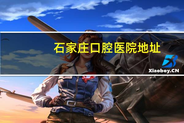 石家庄口腔医院地址,请问石家庄口腔哪个医院好